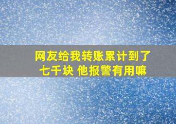 网友给我转账累计到了七千块 他报警有用嘛